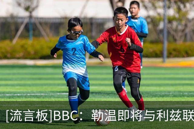 [流言板]BBC：勒温即将与利兹联完成续约，曼联此前有意冬窗引进他